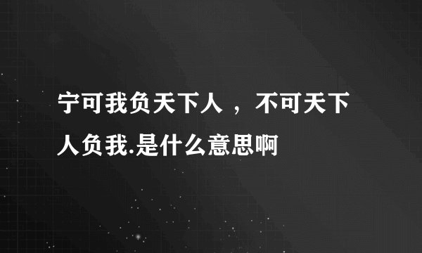 宁可我负天下人 ，不可天下人负我.是什么意思啊
