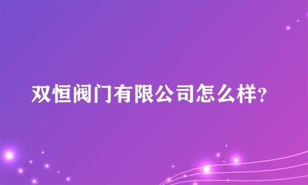 双恒阀门有限公司怎么样？