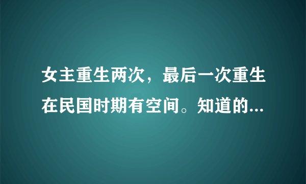 女主重生两次，最后一次重生在民国时期有空间。知道的请告知书名。