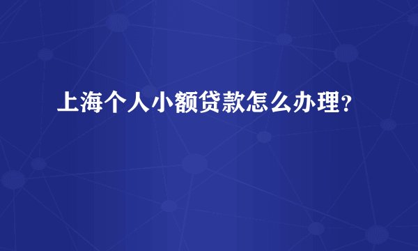 上海个人小额贷款怎么办理？