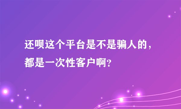 还呗这个平台是不是骗人的，都是一次性客户啊？