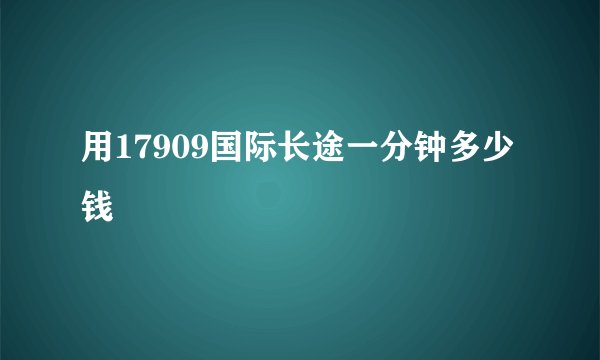 用17909国际长途一分钟多少钱