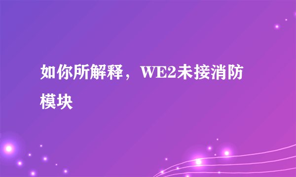 如你所解释，WE2未接消防模块