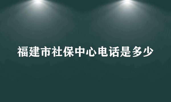 福建市社保中心电话是多少