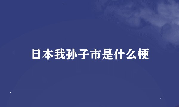 日本我孙子市是什么梗