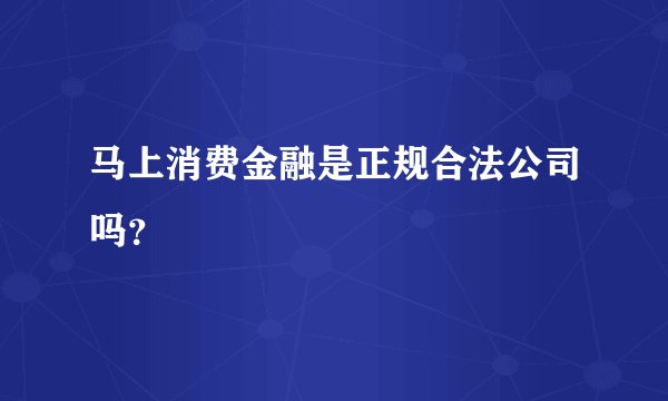 马上消费金融是正规合法公司吗？