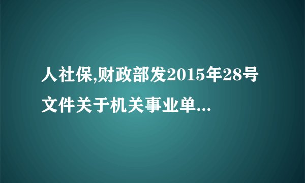 人社保,财政部发2015年28号文件关于机关事业单位养老保险工作