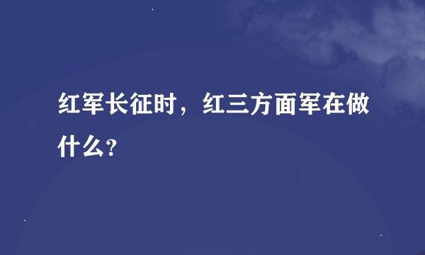 红军长征时，红三方面军在做什么？