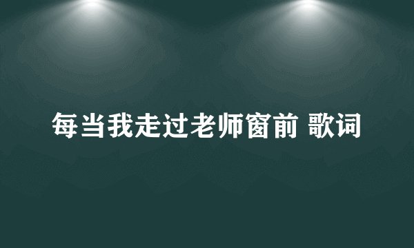 每当我走过老师窗前 歌词