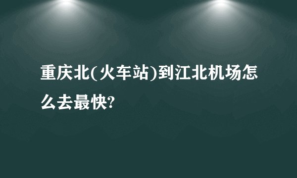 重庆北(火车站)到江北机场怎么去最快?