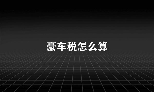 豪车税怎么算