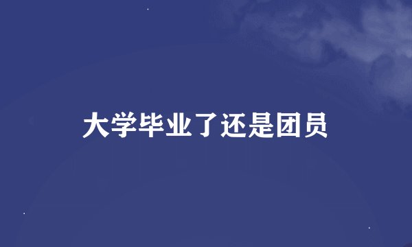 大学毕业了还是团员
