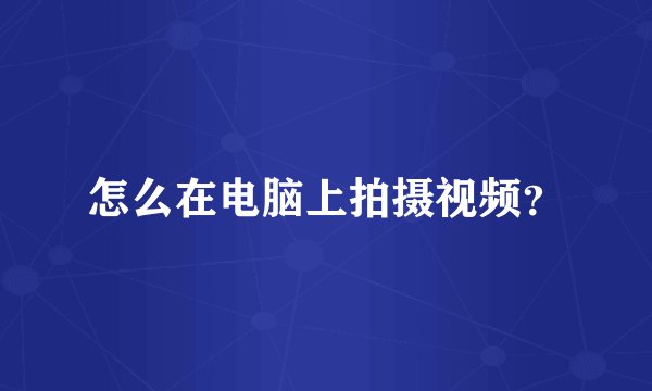 怎么在电脑上拍摄视频？