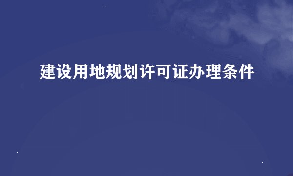 建设用地规划许可证办理条件