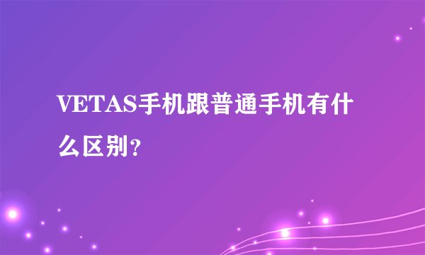 VETAS手机跟普通手机有什么区别？