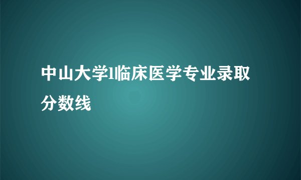 中山大学l临床医学专业录取分数线