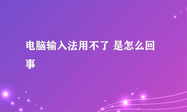 电脑输入法用不了 是怎么回事