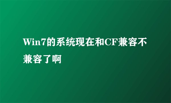 Win7的系统现在和CF兼容不兼容了啊