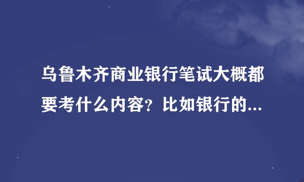 乌鲁木齐商业银行笔试大概都要考什么内容？比如银行的发展史，银行公共基础等？还是什么别的内容。
