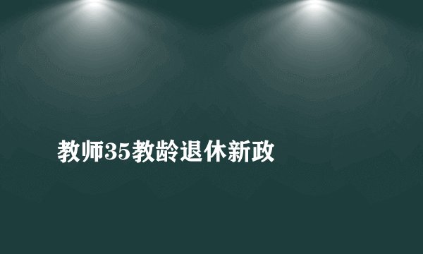 
教师35教龄退休新政

