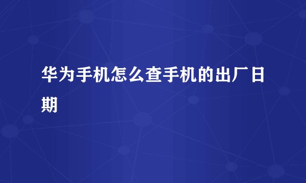 华为手机怎么查手机的出厂日期