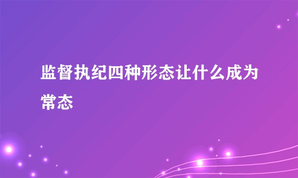 监督执纪四种形态让什么成为常态