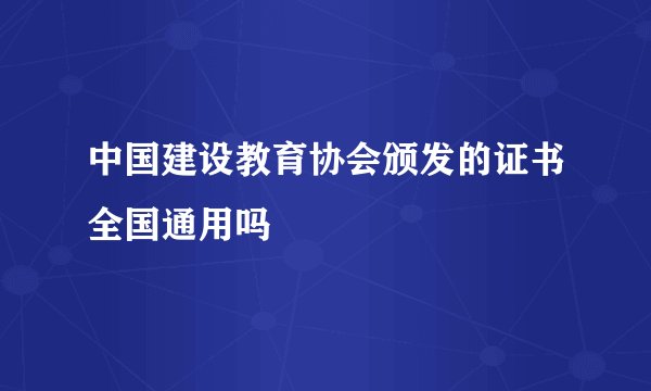 中国建设教育协会颁发的证书全国通用吗