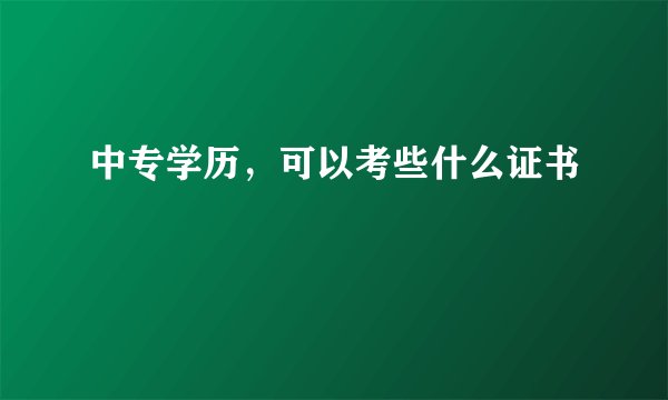 中专学历，可以考些什么证书
