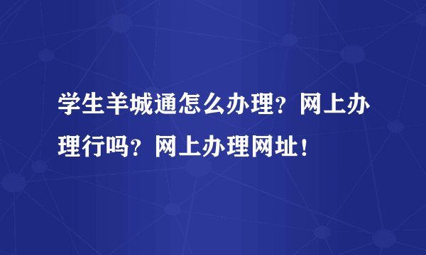 学生羊城通怎么办理？网上办理行吗？网上办理网址！
