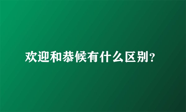 欢迎和恭候有什么区别？