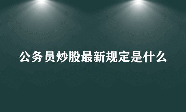 公务员炒股最新规定是什么