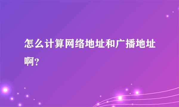 怎么计算网络地址和广播地址啊？