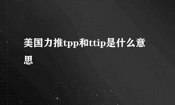 美国力推tpp和ttip是什么意思