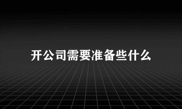 开公司需要准备些什么