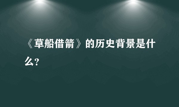 《草船借箭》的历史背景是什么？