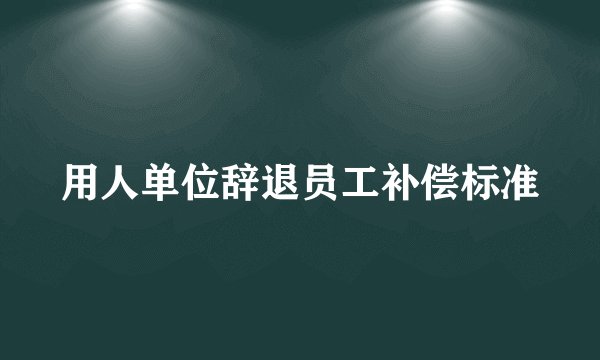 用人单位辞退员工补偿标准