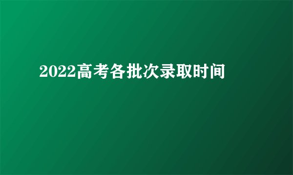 2022高考各批次录取时间