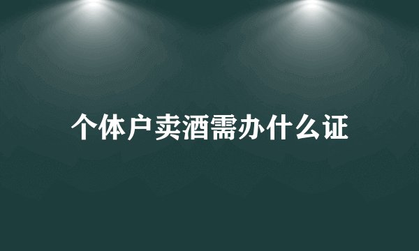 个体户卖酒需办什么证