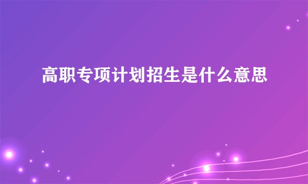 高职专项计划招生是什么意思