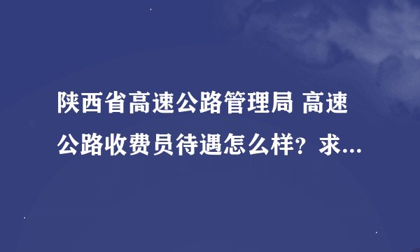 陕西省高速公路管理局 高速公路收费员待遇怎么样？求详情！！！怎么样的工作模式？