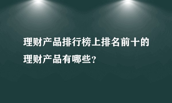 理财产品排行榜上排名前十的理财产品有哪些？