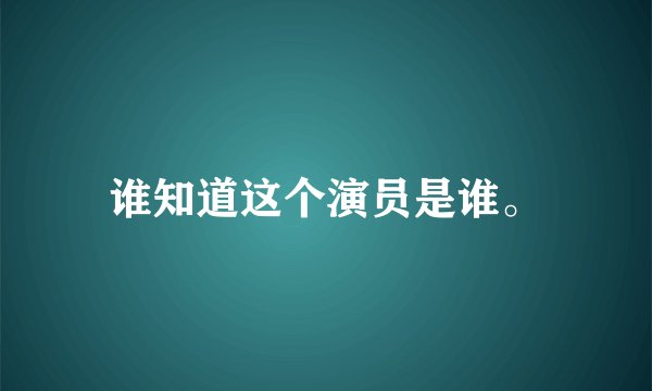 谁知道这个演员是谁。