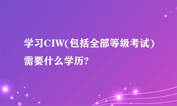 学习CIW(包括全部等级考试)需要什么学历?