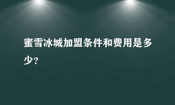 蜜雪冰城加盟条件和费用是多少？