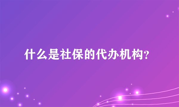 什么是社保的代办机构？