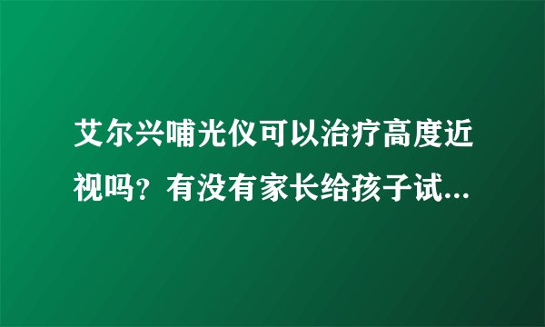 艾尔兴哺光仪可以治疗高度近视吗？有没有家长给孩子试过，有效果吗？