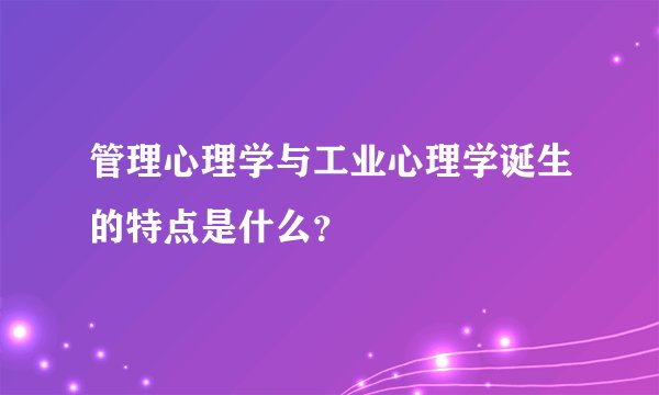 管理心理学与工业心理学诞生的特点是什么？