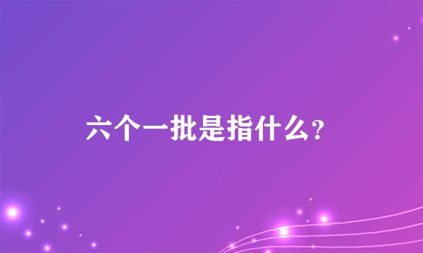 六个一批是指什么？