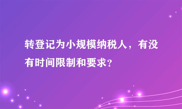 转登记为小规模纳税人，有没有时间限制和要求？