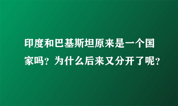 印度和巴基斯坦原来是一个国家吗？为什么后来又分开了呢？